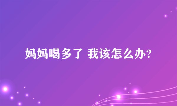 妈妈喝多了 我该怎么办?