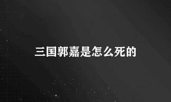 三国郭嘉是怎么死的