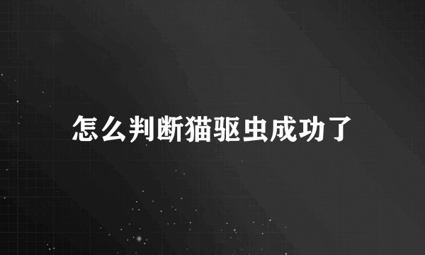 怎么判断猫驱虫成功了