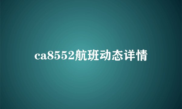 ca8552航班动态详情