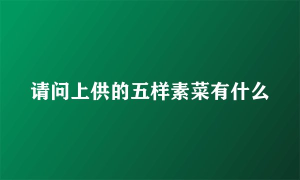 请问上供的五样素菜有什么