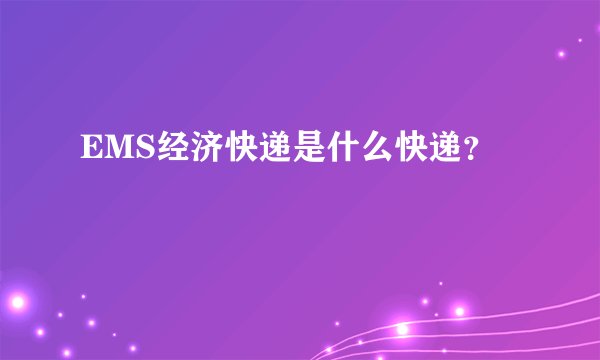 EMS经济快递是什么快递？