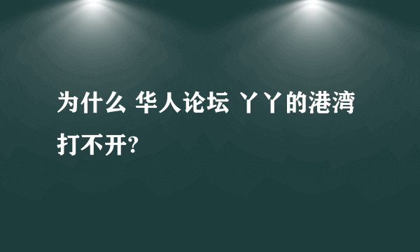 为什么 华人论坛 丫丫的港湾 打不开?