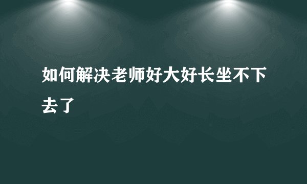 如何解决老师好大好长坐不下去了