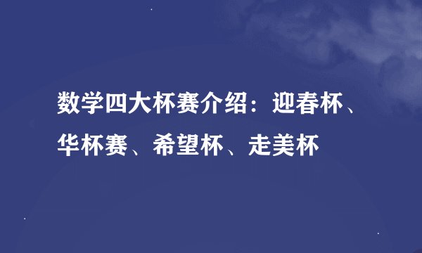 数学四大杯赛介绍：迎春杯、华杯赛、希望杯、走美杯