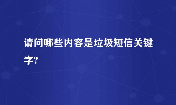 请问哪些内容是垃圾短信关键字?
