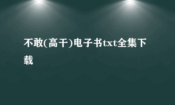 不敢(高干)电子书txt全集下载
