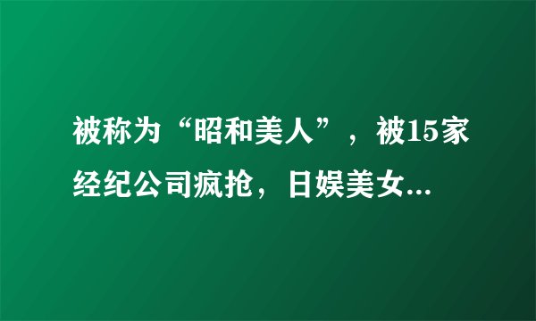 被称为“昭和美人”，被15家经纪公司疯抢，日娱美女后继有人了