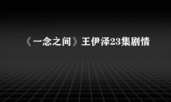 《一念之间》王伊泽23集剧情