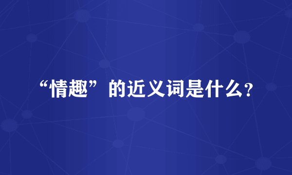 “情趣”的近义词是什么？