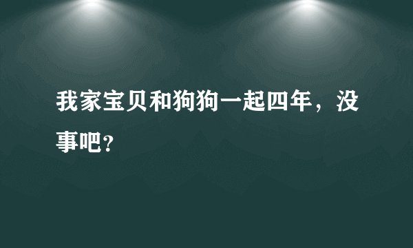 我家宝贝和狗狗一起四年，没事吧？