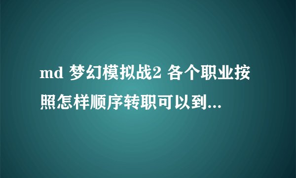 md 梦幻模拟战2 各个职业按照怎样顺序转职可以到达最强，如：骑士可以像“利昂”，等等
