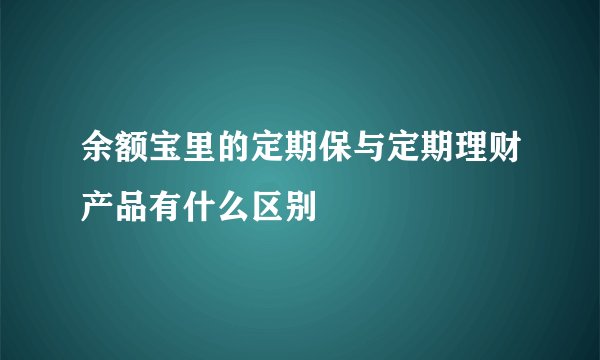 余额宝里的定期保与定期理财产品有什么区别
