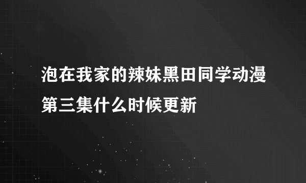 泡在我家的辣妹黑田同学动漫第三集什么时候更新