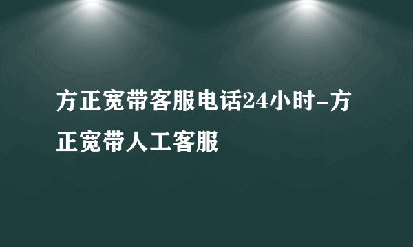 方正宽带客服电话24小时-方正宽带人工客服