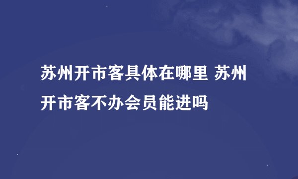 苏州开市客具体在哪里 苏州开市客不办会员能进吗