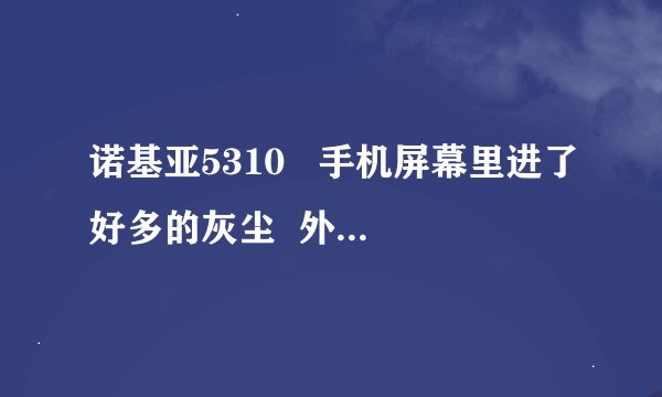 诺基亚5310 手机屏幕里进了好多的灰尘 外壳不好拆 怕稿坏了 怎么办