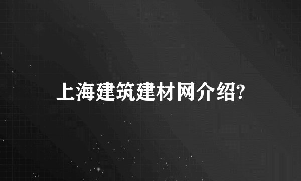 上海建筑建材网介绍?