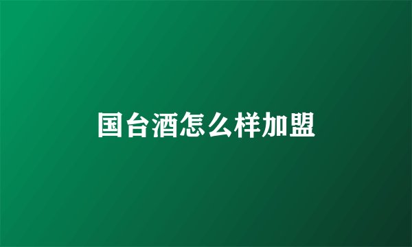 国台酒怎么样加盟