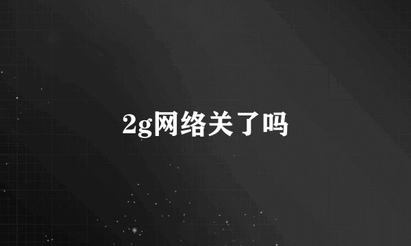 2g网络关了吗