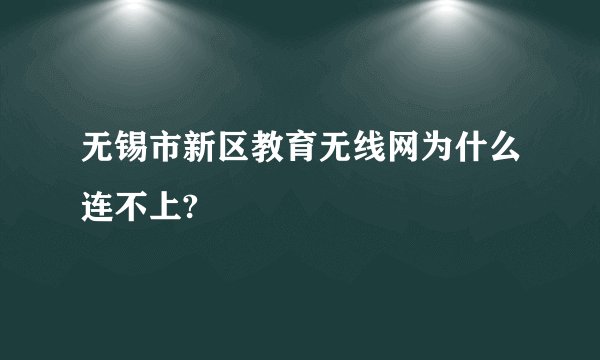 无锡市新区教育无线网为什么连不上?