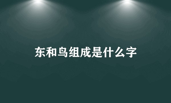东和鸟组成是什么字