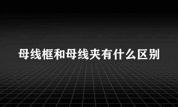母线框和母线夹有什么区别