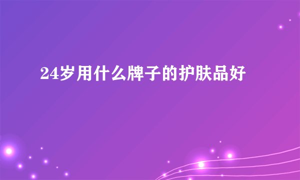 24岁用什么牌子的护肤品好