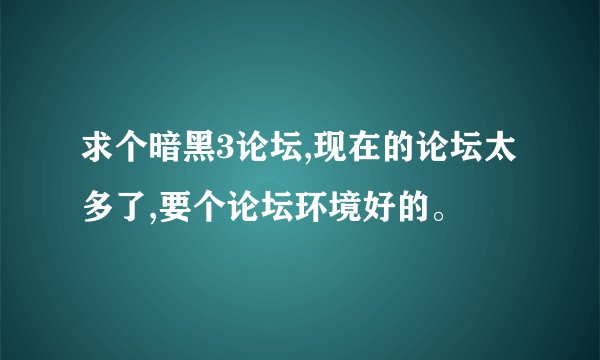 求个暗黑3论坛,现在的论坛太多了,要个论坛环境好的。
