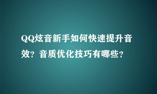 QQ炫音新手如何快速提升音效？音质优化技巧有哪些？