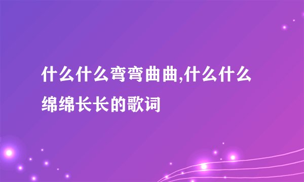 什么什么弯弯曲曲,什么什么绵绵长长的歌词