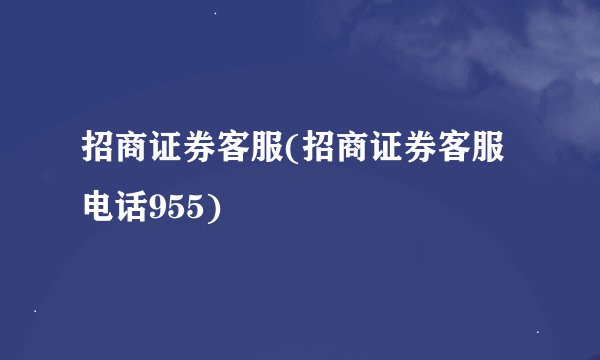 招商证券客服(招商证券客服电话955)