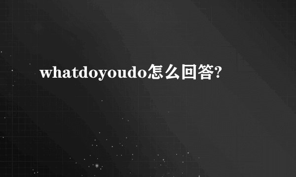 whatdoyoudo怎么回答?