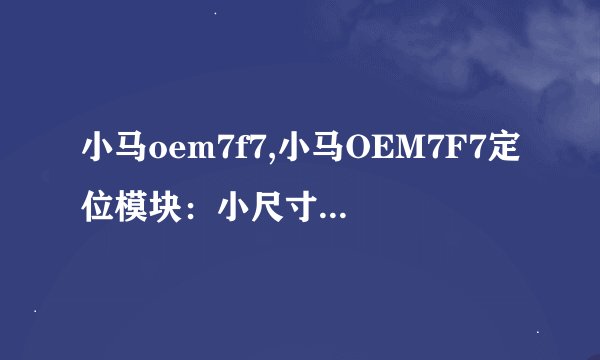 小马oem7f7,小马OEM7F7定位模块：小尺寸、高精度的定位选择