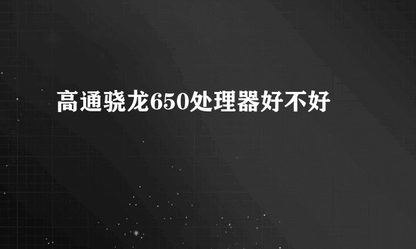 高通骁龙650处理器好不好