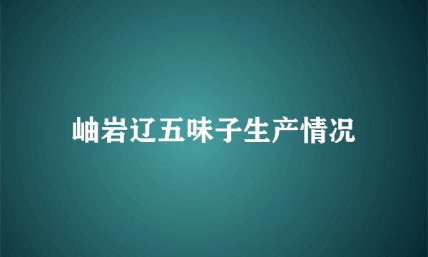岫岩辽五味子生产情况