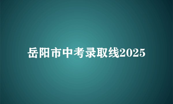 岳阳市中考录取线2025