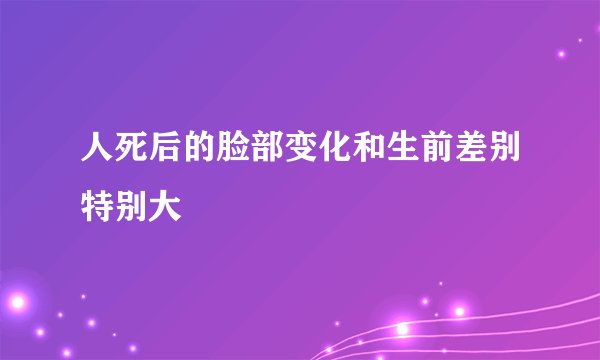人死后的脸部变化和生前差别特别大