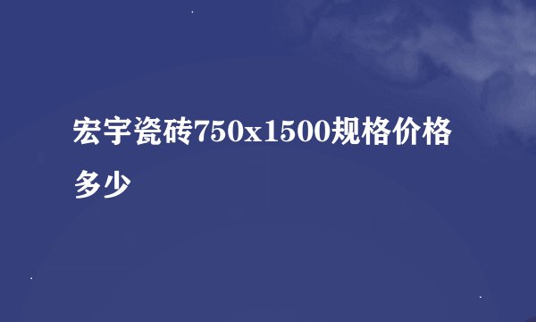 宏宇瓷砖750x1500规格价格多少