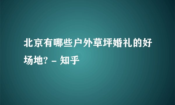 北京有哪些户外草坪婚礼的好场地? - 知乎
