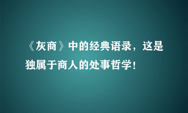 《灰商》中的经典语录，这是独属于商人的处事哲学！