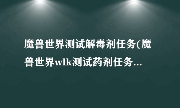 魔兽世界测试解毒剂任务(魔兽世界wlk测试药剂任务完成攻略)「每日一条」