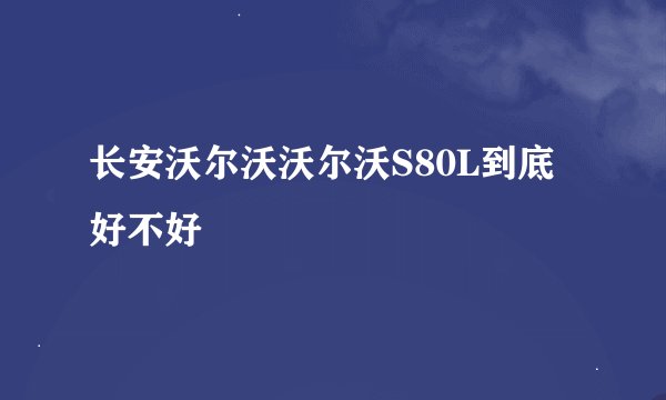 长安沃尔沃沃尔沃S80L到底好不好