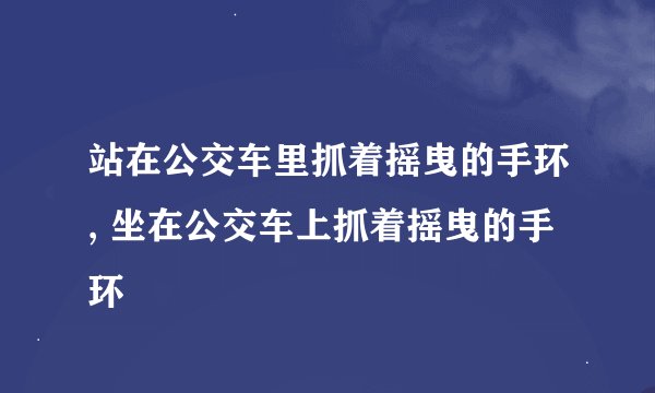 站在公交车里抓着摇曳的手环, 坐在公交车上抓着摇曳的手环
