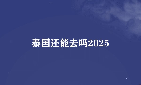 泰国还能去吗2025