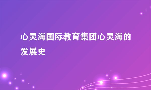 心灵海国际教育集团心灵海的发展史
