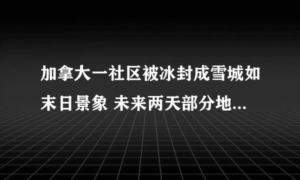 加拿大一社区被冰封成雪城如末日景象 未来两天部分地区还有大到暴雪