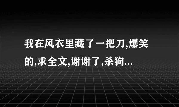 我在风衣里藏了一把刀,爆笑的,求全文,谢谢了,杀狗版本也可以,