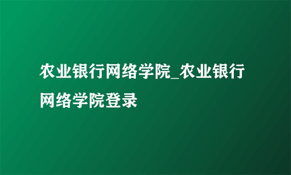 农业银行网络学院_农业银行网络学院登录
