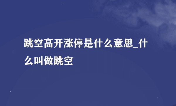 跳空高开涨停是什么意思_什么叫做跳空